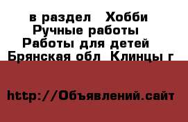  в раздел : Хобби. Ручные работы » Работы для детей . Брянская обл.,Клинцы г.